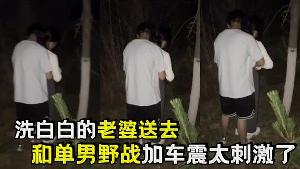洗白白的老婆送去和单男野战加车震太刺激了