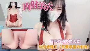 巨乳饥渴尤物人妻勾引修理工不要带套射里面